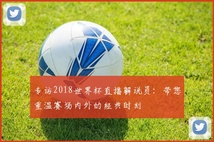 专访2018世界杯直播解说员：带您重温赛场内外的经典时刻