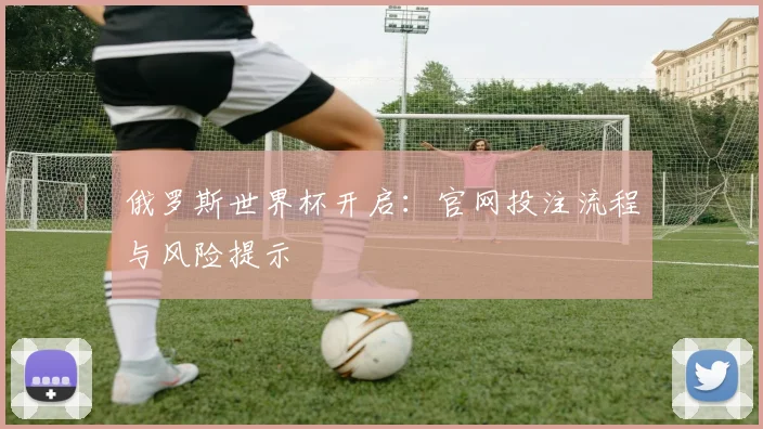 俄罗斯世界杯开启：官网投注流程与风险提示