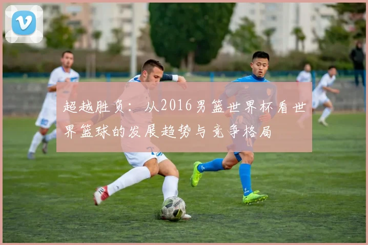超越胜负：从2016男篮世界杯看世界篮球的发展趋势与竞争格局