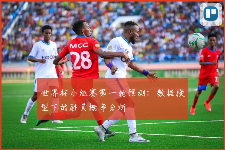 世界杯小组赛第一轮预测：数据模型下的胜负概率分析
