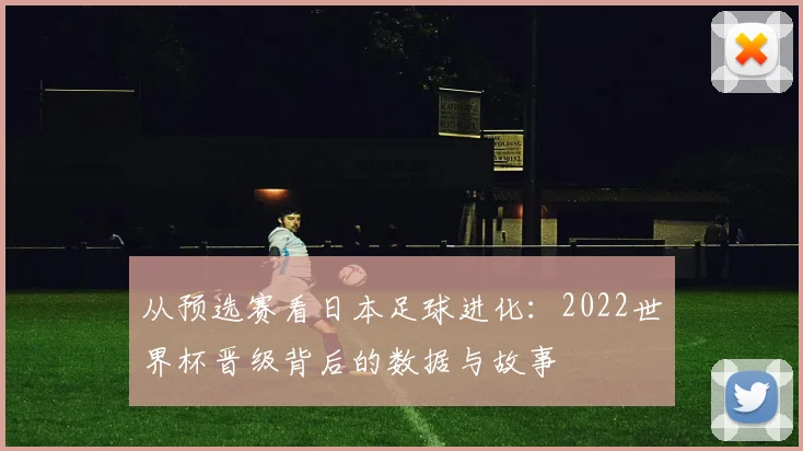 从预选赛看日本足球进化：2022世界杯晋级背后的数据与故事