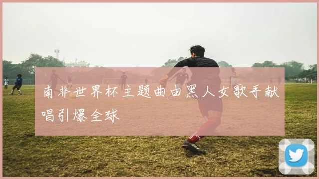南非世界杯主题曲由黑人女歌手献唱引爆全球